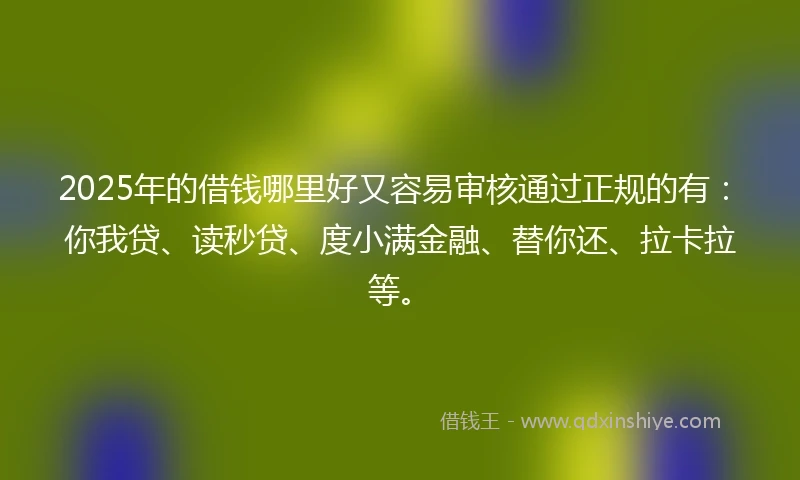 2025年的借钱哪里好又容易审核通过正规的有：你我贷、读秒贷、度小满金融、替你还、拉卡拉等。