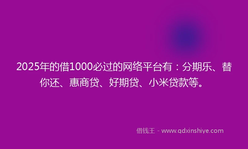 2025年的借1000必过的网络平台有:分期乐、替你还、惠商贷、好期贷、小米贷款等。