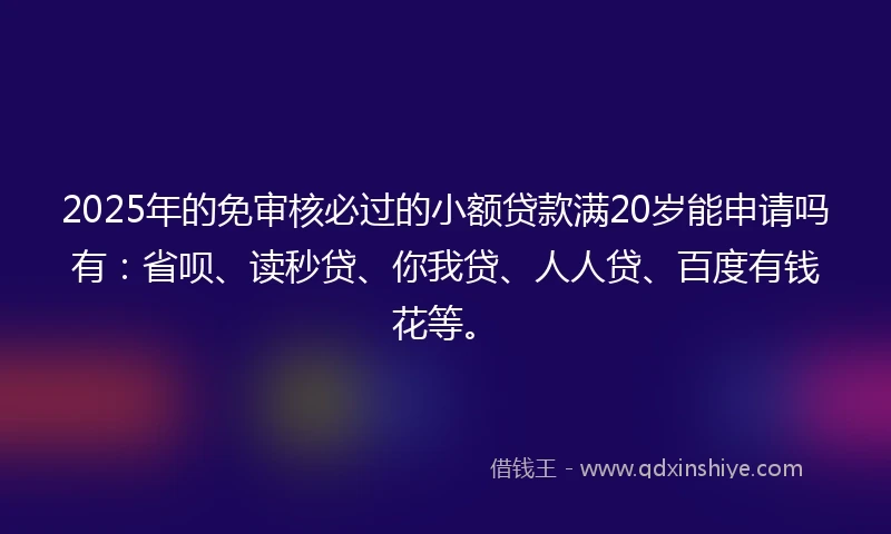 2025年的免审核必过的小额贷款满20岁能申请吗有：省呗、读秒贷、你我贷、人人贷、百度有钱花等。
