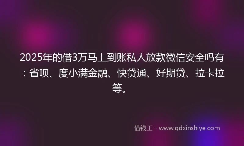 2025年的借3万马上到账私人放款微信安全吗有：省呗、度小满金融、快贷通、好期贷、拉卡拉等。