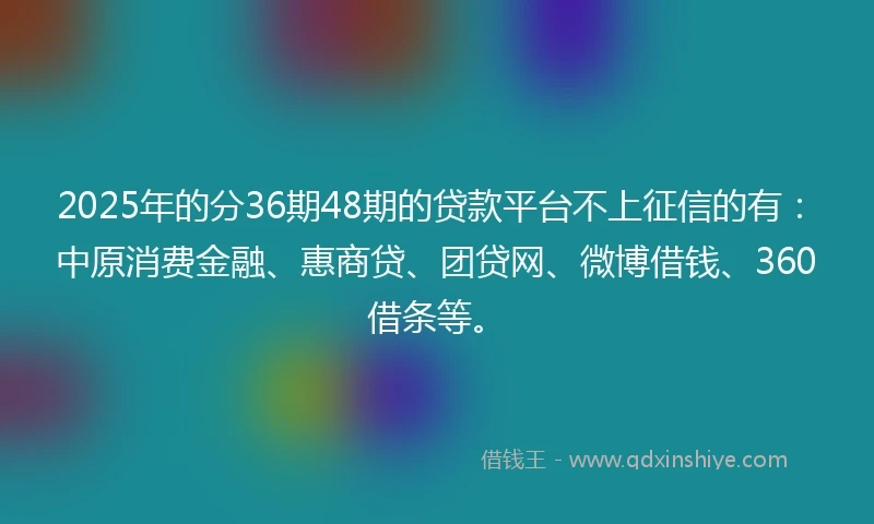 2025年的分36期48期的贷款平台不上征信的有：中原消费金融、惠商贷、团贷网、微博借钱、360借条等。