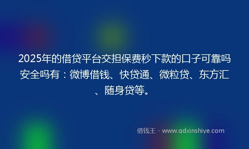 2025年的借贷平台交担保费秒下款的口子可靠吗安全吗有：微博借钱、快贷通、微粒贷、东方汇、随身贷等。