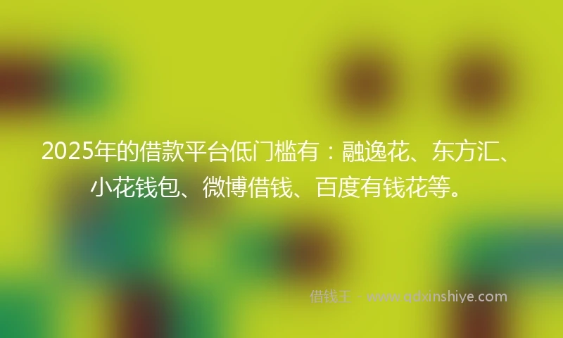 2025年的借款平台低门槛有：融逸花、东方汇、小花钱包、微博借钱、百度有钱花等。