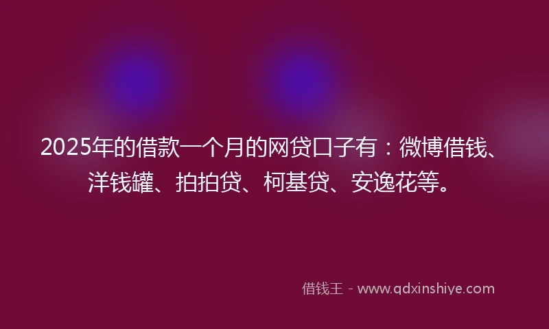 2025年的借款一个月的网贷口子有:微博借钱、洋钱罐、拍拍贷、柯基贷、安逸花等。