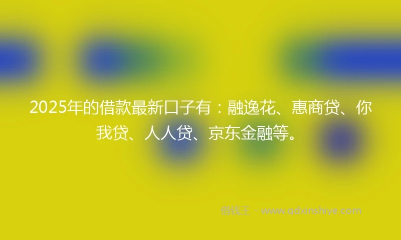 2025年的借款最新口子有：融逸花、惠商贷、你我贷、人人贷、京东金融等。
