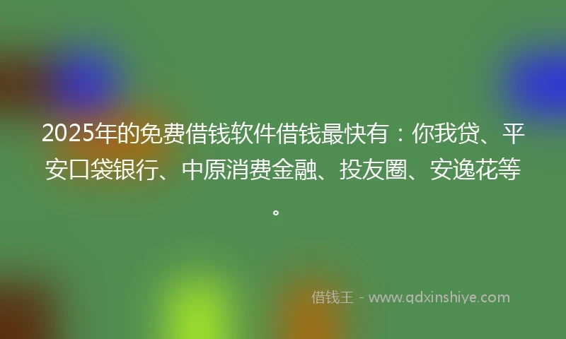 2025年的免费借钱软件借钱最快有：你我贷、平安口袋银行、中原消费金融、投友圈、安逸花等。