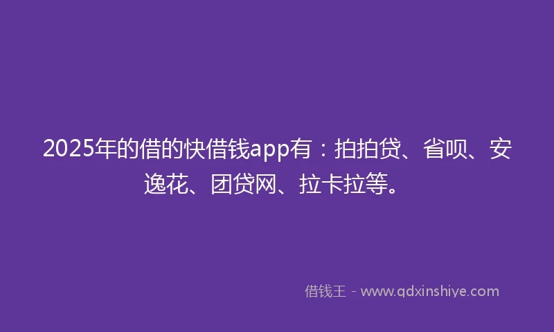 2025年的借的快借钱app有：拍拍贷、省呗、安逸花、团贷网、拉卡拉等。