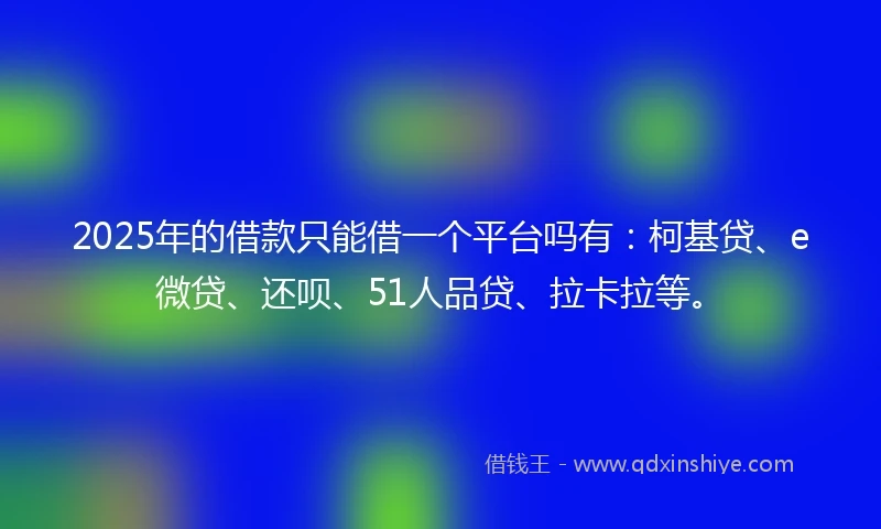 2025年的借款只能借一个平台吗有：柯基贷、e微贷、还呗、51人品贷、拉卡拉等。