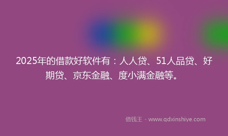 2025年的借款好软件有：人人贷、51人品贷、好期贷、京东金融、度小满金融等。