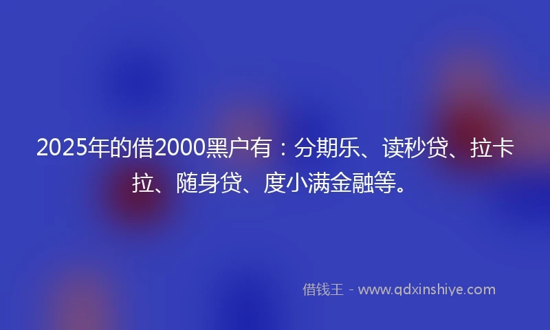 2025年的借2000黑户有：分期乐、读秒贷、拉卡拉、随身贷、度小满金融等。