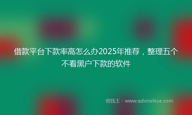 借款平台下款率高怎么办2025年推荐,整理五个不看黑户下款的软件