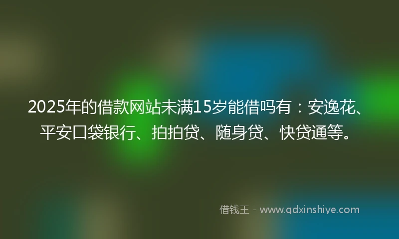 2025年的借款网站未满15岁能借吗有：安逸花、平安口袋银行、拍拍贷、随身贷、快贷通等。