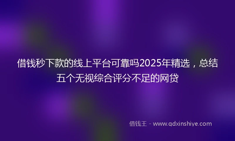 借钱秒下款的线上平台可靠吗2025年精选，总结五个无视综合评分不足的网贷