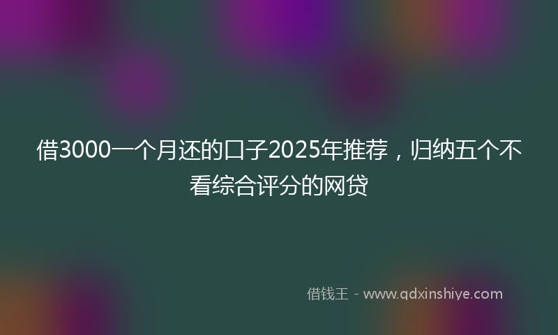 借3000一个月还的口子2025年推荐，归纳五个不看综合评分的网贷