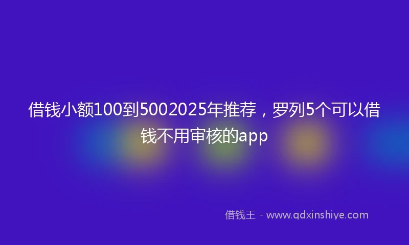借钱小额100到5002025年推荐，罗列5个可以借钱不用审核的app