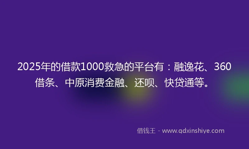 2025年的借款1000救急的平台有：融逸花、360借条、中原消费金融、还呗、快贷通等。