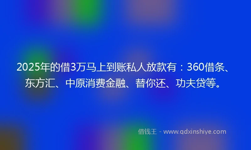 2025年的借3万马上到账私人放款有：360借条、东方汇、中原消费金融、替你还、功夫贷等。