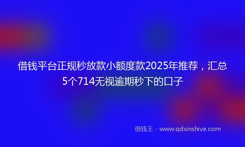 借钱平台正规秒放款小额度款2025年推荐，汇总5个714无视逾期秒下的口子