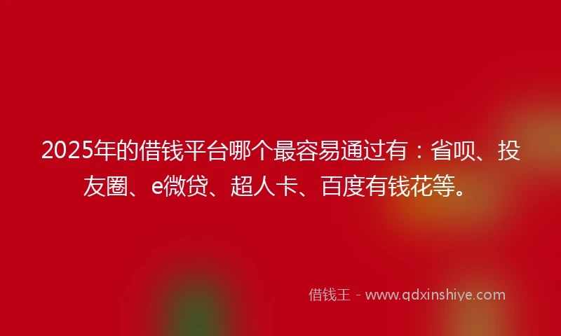 2025年的借钱平台哪个最容易通过有：省呗、投友圈、e微贷、超人卡、百度有钱花等。