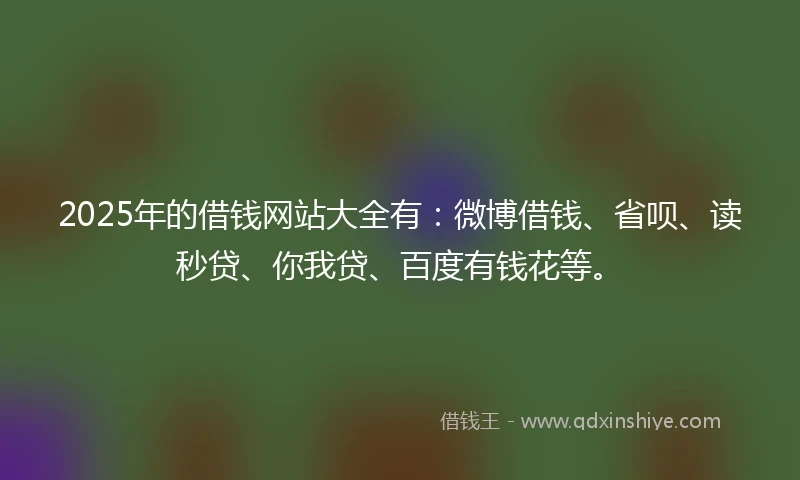 2025年的借钱网站大全有：微博借钱、省呗、读秒贷、你我贷、百度有钱花等。