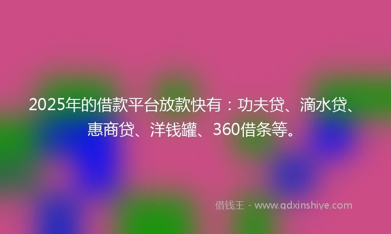 2025年的借款平台放款快有：功夫贷、滴水贷、惠商贷、洋钱罐、360借条等。