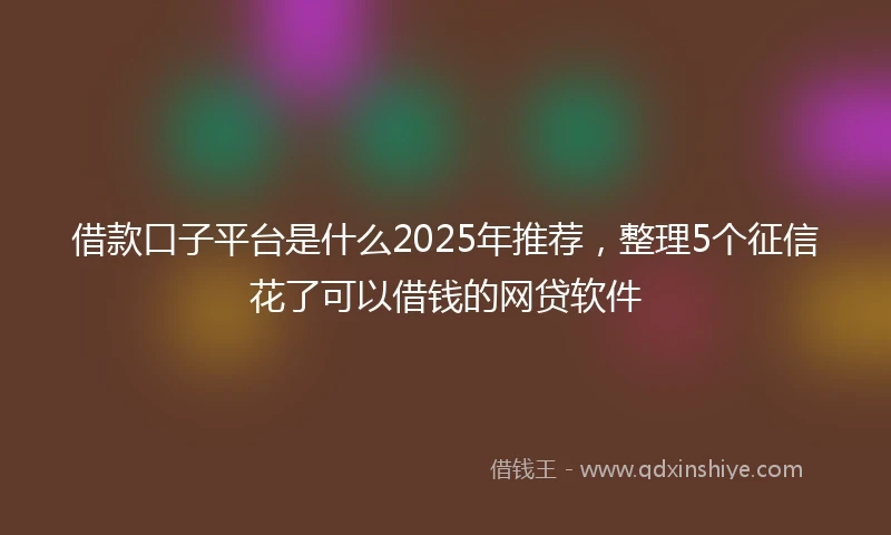 借款口子平台是什么2025年推荐，整理5个征信花了可以借钱的网贷软件