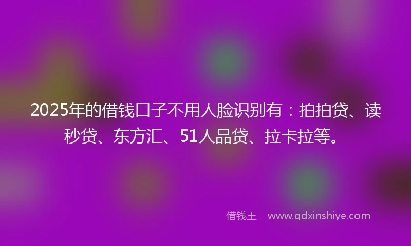 2025年的借钱口子不用人脸识别有：拍拍贷、读秒贷、东方汇、51人品贷、拉卡拉等。