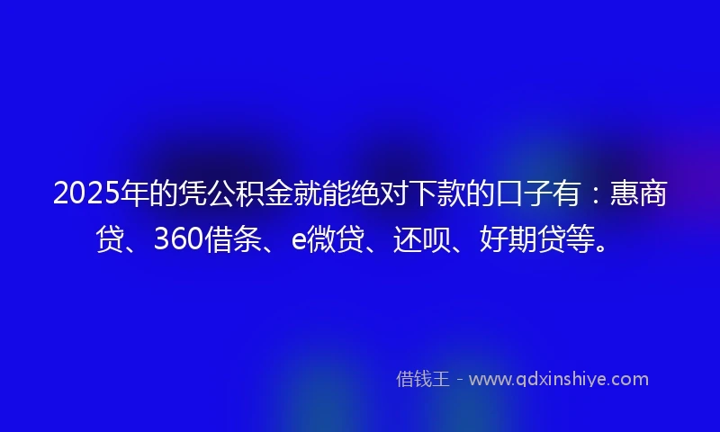 2025年的凭公积金就能绝对下款的口子有：惠商贷、360借条、e微贷、还呗、好期贷等。