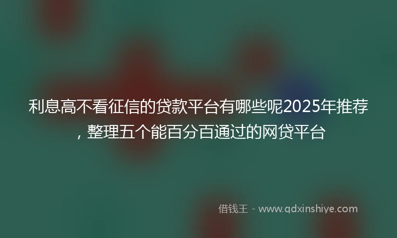 利息高不看征信的贷款平台有哪些呢2025年推荐，整理五个能百分百通过的网贷平台