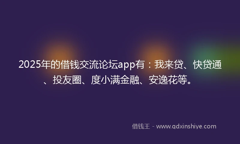 2025年的借钱交流论坛app有：我来贷、快贷通、投友圈、度小满金融、安逸花等。