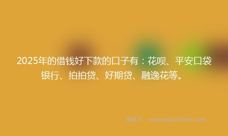 2025年的借钱好下款的口子有：花呗、平安口袋银行、拍拍贷、好期贷、融逸花等。
