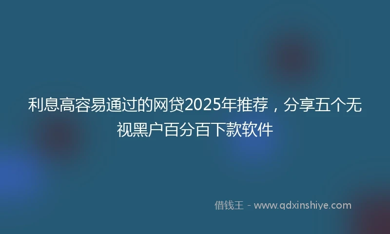 利息高容易通过的网贷2025年推荐，分享五个无视黑户百分百下款软件