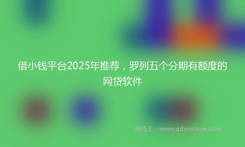 借小钱平台2025年推荐，罗列五个分期有额度的网贷软件