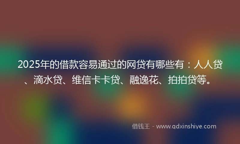 2025年的借款容易通过的网贷有哪些有:人人贷、滴水贷、维信卡卡贷、融逸花、拍拍贷等。