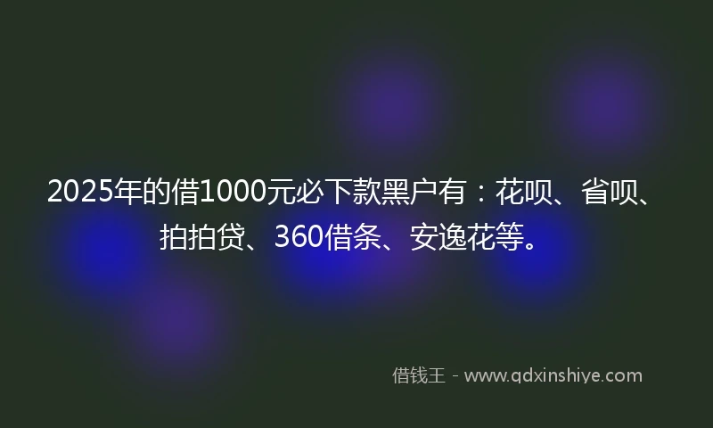 2025年的借1000元必下款黑户有：花呗、省呗、拍拍贷、360借条、安逸花等。