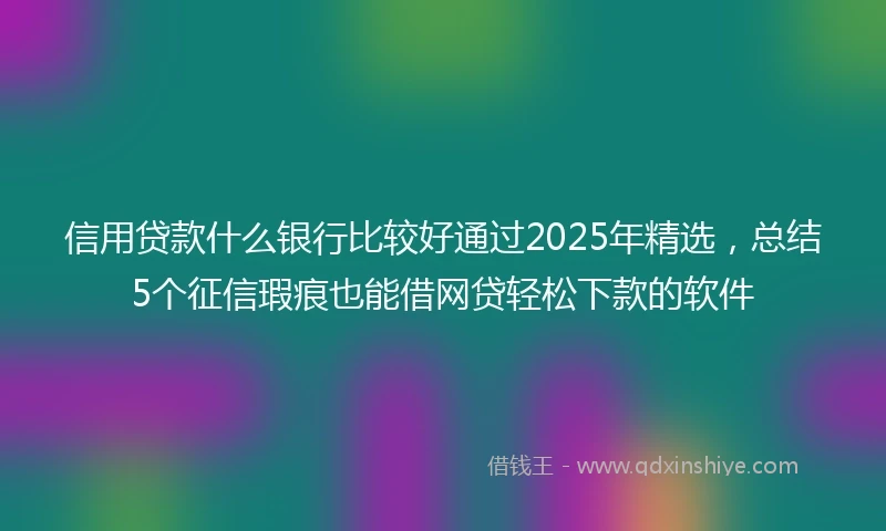 信用贷款什么银行比较好通过2025年精选，总结5个征信瑕疵也能借网贷轻松下款的软件