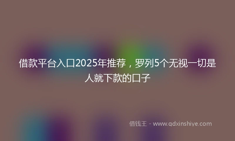 借款平台入口2025年推荐，罗列5个无视一切是人就下款的口子