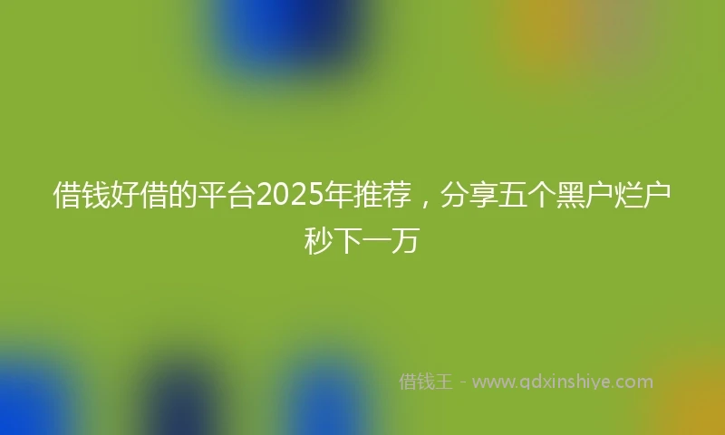 借钱好借的平台2025年推荐，分享五个黑户烂户秒下一万