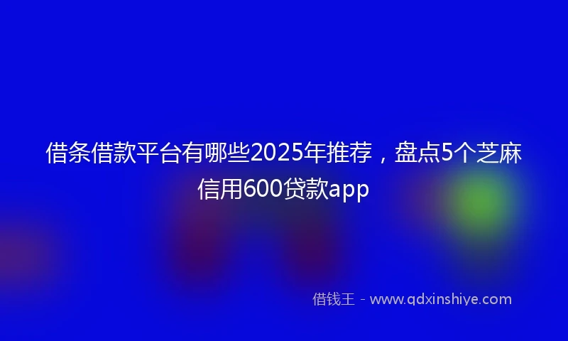 借条借款平台有哪些2025年推荐，盘点5个芝麻信用600贷款app