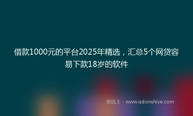 借款1000元的平台2025年精选，汇总5个网贷容易下款18岁的软件