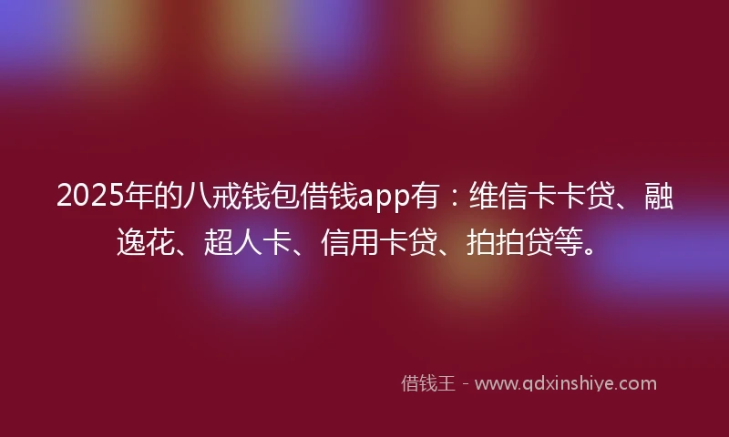 2025年的八戒钱包借钱app有：维信卡卡贷、融逸花、超人卡、信用卡贷、拍拍贷等。