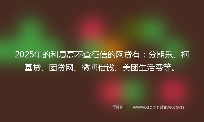 2025年的利息高不查征信的网贷有：分期乐、柯基贷、团贷网、微博借钱、美团生活费等。