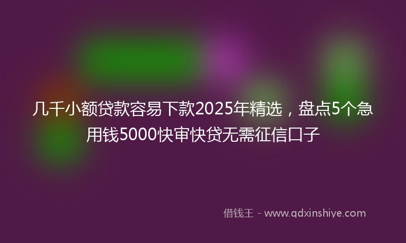 几千小额贷款容易下款2025年精选，盘点5个急用钱5000快审快贷无需征信口子
