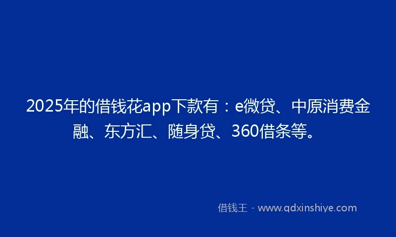2025年的借钱花app下款有：e微贷、中原消费金融、东方汇、随身贷、360借条等。