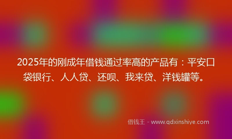 2025年的刚成年借钱通过率高的产品有：平安口袋银行、人人贷、还呗、我来贷、洋钱罐等。