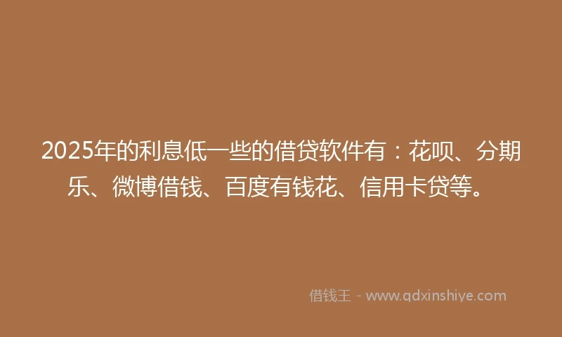 2025年的利息低一些的借贷软件有：花呗、分期乐、微博借钱、百度有钱花、信用卡贷等。