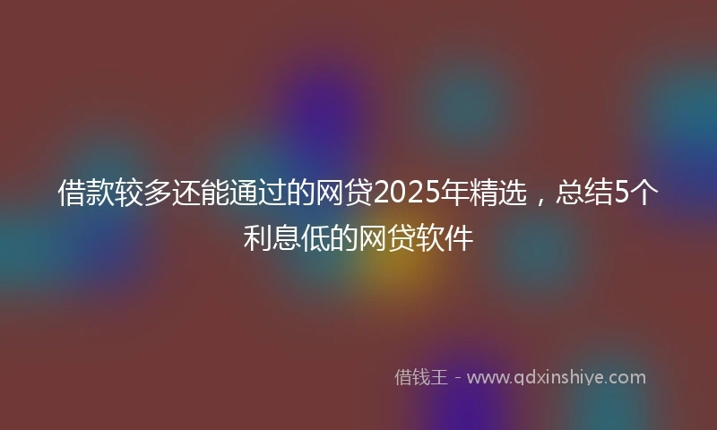 借款较多还能通过的网贷2025年精选，总结5个利息低的网贷软件