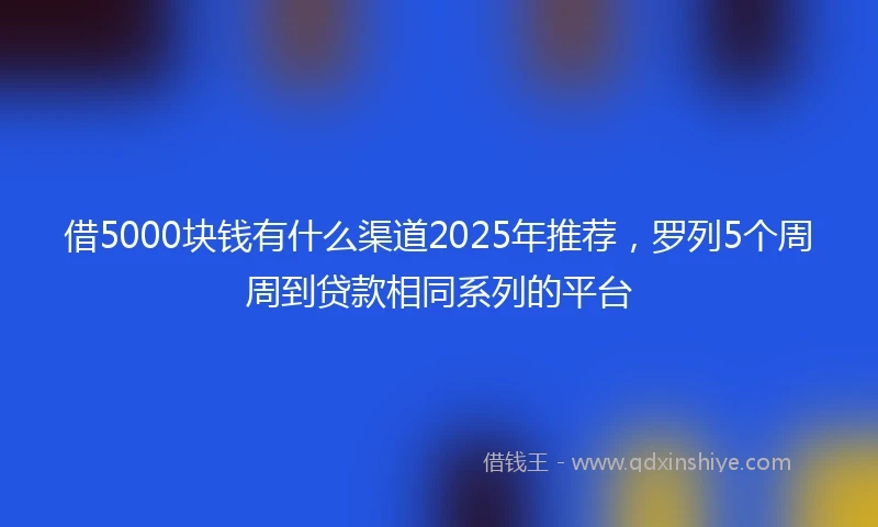 借5000块钱有什么渠道2025年推荐，罗列5个周周到贷款相同系列的平台