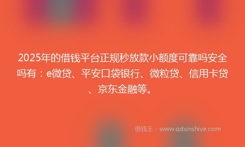 2025年的借钱平台正规秒放款小额度可靠吗安全吗有：e微贷、平安口袋银行、微粒贷、信用卡贷、京东金融等。