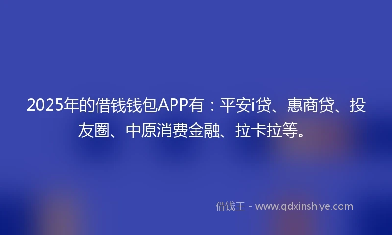 2025年的借钱钱包APP有：平安i贷、惠商贷、投友圈、中原消费金融、拉卡拉等。